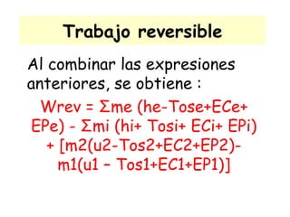 Trabajo reversible Al combinar las expresiones anteriores, se obtiene : Wrev =  Σ me (he-Tose+ECe+ EPe) -  Σ mi (hi+ Tosi+ ECi+ EPi) +  [ m2(u2-Tos2+EC2+EP2)- m1(u1 – Tos1+EC1+EP1) ] 
