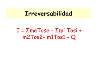Irreversabilidad I =  Σ meTose -  Σ mi Tosi + m2Tos2- m1Tos1 - Q 