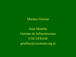 Muchas Gracias
Juan Manelia
Gerente de Infraestructura
COCATRAM
geinfrae@cocatram.org.ni
 