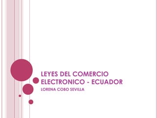 LEYES DEL COMERCIO
ELECTRONICO - ECUADOR
LORENA COBO SEVILLA
 