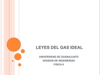 LEYES DEL GAS IDEAL

 UNIVERSIDAD DE GUANAJUATO
   DIVISION DE INGENIERIAS
          FISICA II
 