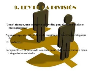 9. LEY DE LA DIVISIÓN“Con el tiempo, una categoría se dividirá para dividirse en dos o más categorías”Algunas empresas utilizan la ley de división para tener varias categorías de Un producto.Por ejemplo: en el mundo de la música como el de la informática s crean categorías todos los día.