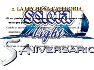 “Si no puedes ser el primero en una categoría, crea una nueva en la que pueda ser  el primero”Cuando un producto es nuevo en una categoría, procurando satisfacer una necesidad de los   consumidores su índice de aceptación probablemente sea alto. Aunque es de gran ventaja ser el El primero en una categoría  debemos tomar en cuenta otras consideraciones.2. LA LEY DE LA CATEGORIA