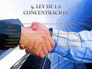 “El concepto mas poderoso en marketing es apropiarse de una palabra en la mente de los Prospectos.”Cuando una empresa llega apropiarse de una palabra en la mente de los consumidores, los Productos de esta serán identificados por esa palabra. No solo para identificar el productoPuede además identificar al empresa misma. El secreto es la utilización de palabras sencillas.5. LEY DE LA CONCENTRACION