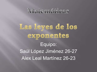 Matemáticas Las leyes de los exponentes Equipo: Saúl López Jiménez 26-27 Alex Leal Martínez 26-23 
