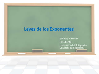 Leyes de los Exponentes ZenaidaAdrovet Estudiante Universidad del SagradoCorazón, San Juan P.R. 