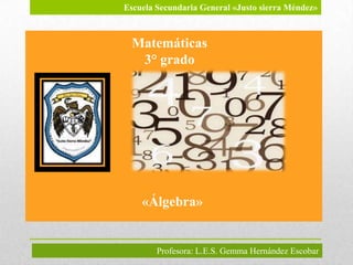 Escuela Secundaria General «Justo sierra Méndez»



 Matemáticas
  3° grado




    «Álgebra»


        Profesora: L.E.S. Gemma Hernández Escobar
 