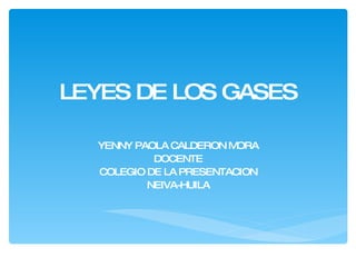 LEYES DE LOS GASES YENNY PAOLA CALDERON MORA DOCENTE COLEGIO DE LA PRESENTACION NEIVA-HUILA 