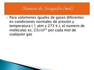  Para volúmenes iguales de gases diferentes 
en condiciones normales de presión y 
temperatura ( 1 atm y 273 k ), el numero de 
moléculas es; 23푥1023 por cada mol de 
cualquier gas 
 