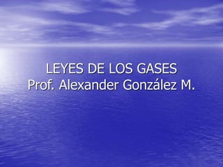 LEYES DE LOS GASES
Prof. Alexander González M.
 