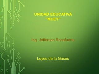 UNIDAD EDUCATIVA
“MUEY”
Ing. Jefferson Rocafuerte
Leyes de la Gases
 