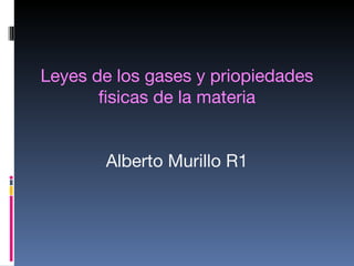 Leyes de los gases y priopiedades
       fisicas de la materia


       Alberto Murillo R1
 