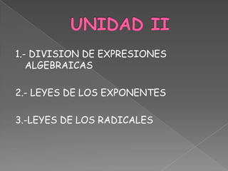 UNIDAD II 1.- DIVISION DE EXPRESIONES ALGEBRAICAS 2.- LEYES DE LOS EXPONENTES 3.-LEYES DE LOS RADICALES 