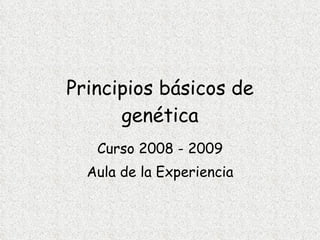 Principios básicos de genética Curso 2008 - 2009 Aula de la Experiencia 