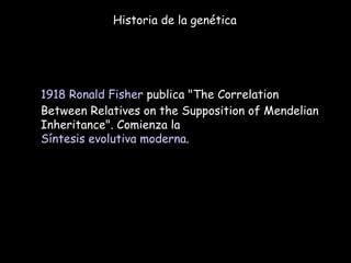 Historia de la genética 1918   Ronald Fisher  publica "The Correlation Between Relatives on the Supposition of Mendelian Inheritance". Comienza la  Síntesis evolutiva moderna . 