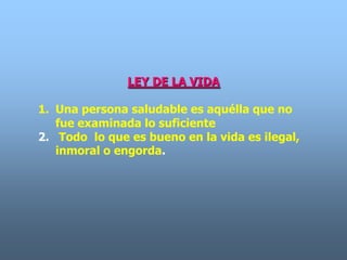 LEY DE LA VIDA

1. Una persona saludable es aquélla que no
   fue examinada lo suficiente
2. Todo lo que es bueno en la vida es ilegal,
   inmoral o engorda.
 