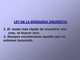 LEY DE LA BÚSQUEDA INDIRECTA

1. El modo más rápido de encontrar una
   cosa, es buscar otra.
2. Siempre encontramos aquello que no
estamos buscando.
 
