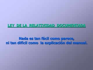 LEY DE LA RELATIVIDAD DOCUMENTADA


        Nada es tan fácil como parece,
ni tan difícil como la explicación del manual.
 