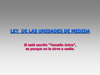 LEY DE LAS UNIDADES DE MEDIDA


    Si está escrito "Tamaño único",
     es porque no le sirve a nadie.
 