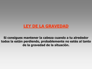 LEY DE LA GRAVEDAD

  Si consigues mantener la cabeza cuando a tu alrededor
todos la están perdiendo, probablemente no estés al tanto
              de la gravedad de la situación.
 