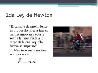 2da Ley de Newton   “El cambio de movimiento es proporcional a la fuerza motriz impresa y ocurre según la línea recta a lo largo de la cual aquella fuerza se imprime”   En términos matemáticos se expresa como: