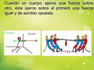 Cuando un cuerpo ejerce una fuerza sobre
otro, éste ejerce sobre el primero una fuerza
igual y de sentido opuesto.
 