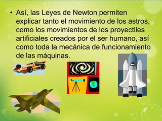 • Así, las Leyes de Newton permiten
  explicar tanto el movimiento de los astros,
  como los movimientos de los proyectiles
  artificiales creados por el ser humano, así
  como toda la mecánica de funcionamiento
  de las máquinas.
 