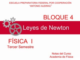 Leyes de Newton BLOQUE 4 ESCUELA PREPARATORIA FEDERAL POR COOPERACIÓN  “ ANTONIO AUDIRAC ” FÍSICA  I Tercer Semestre Notas del Curso Academia de Física 