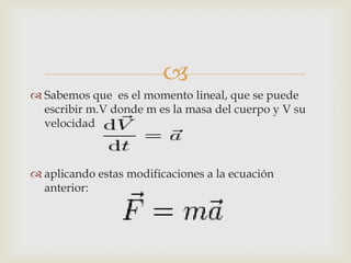 
 Sabemos que es el momento lineal, que se puede
  escribir m.V donde m es la masa del cuerpo y V su
  velocidad



 aplicando estas modificaciones a la ecuación
  anterior:
 