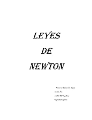 Leyes
  De
Newton
         Nombre: Benjamín Reyes

       Curso: 2°A

       Fecha: 31/05/2012

       Asignatura: física
 