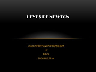 LEYES DE NEWTON




JOHAN SEBASTIAN REYES BERMUBEZ
             10ª
            FISICA
        EDGAR BELTRAN
 