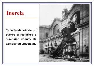 Inercia

Es la tendencia de un
cuerpo a resistirse a
cualquier intento de
cambiar su velocidad.
 