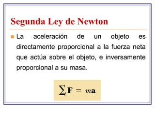 Segunda Ley de Newton
   La   aceleración   de     un   objeto   es
    directamente proporcional a la fuerza neta
    que actúa sobre el objeto, e inversamente
    proporcional a su masa.
 