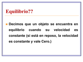 Equilibrio??

   Decimos que un objeto se encuentra en
    equilibrio   cuando   su     velocidad   es
    constante (si está en reposo, la velocidad
    es constante y vale Cero.)
 