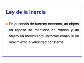 Primerala Inercia
Ley de Ley de Newton

   En ausencia de fuerzas externas, un objeto
    en reposo se mantiene en reposo y un
    objeto en movimiento uniforme continúa en
    movimiento a velocidad constante.
 