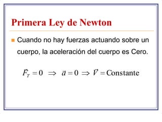 Primera Ley de Newton
   Cuando no hay fuerzas actuando sobre un
    cuerpo, la aceleración del cuerpo es Cero.

                          
     FT   0       a   0     V   Constante
 