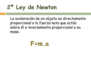 2ª Ley de Newton
 La aceleración de un objeto es directamente
 proporcional a la fuerza neta que actúa
 sobre él e inversamente proporcional a su
 masa.


            F=m.a
 