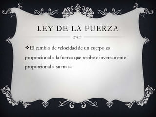 LEY DE LA FUERZA
El cambio de velocidad de un cuerpo es
proporcional a la fuerza que recibe e inversamente

proporcional a su masa

 