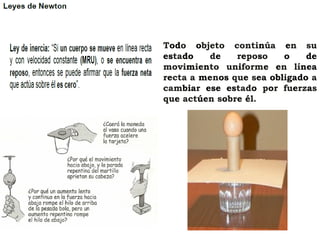 Todo objeto continúa en su
estado de reposo o de
movimiento uniforme en línea
recta a menos que sea obligado a
cambiar ese estado por fuerzas
que actúen sobre él.
 