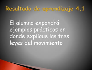 El alumno expondrá 
ejemplos prácticos en 
donde explique las tres 
leyes del movimiento 
 