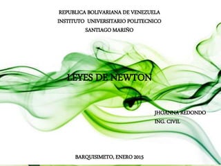 REPUBLICA BOLIVARIANA DE VENEZUELA
INSTITUTO UNIVERSITARIO POLITECNICO
SANTIAGO MARIÑO
LEYES DE NEWTON
JHOANNA REDONDO
ING. CIVIL
BARQUISIMETO, ENERO 2015
 