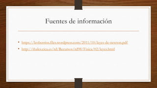 Fuentes de información
• https://leoberrios.files.wordpress.com/2011/10/leyes-de-newton.pdf
• http://thales.cica.es/rd/Recursos/rd98/Fisica/02/leyes.html
 