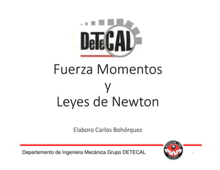 Fuerza Momentos
y
Leyes de Newton
Elaboro Carlos Bohórquez
Departemento de Ingeniera Mecánica Grupo DETECAL 1
 