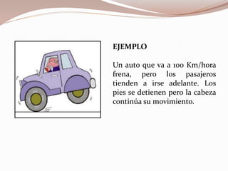 EJEMPLO
Un auto que va a 100 Km/hora
frena, pero los pasajeros
tienden a irse adelante. Los
pies se detienen pero la cabeza
continúa su movimiento.
 