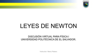 LEYES DE NEWTON
DISCUSIÓN VIRTUAL PARA FÍSICA I
UNIVERSIDAD POLITÉCNICA DE EL SALVADOR.
Instructor: Mario Platero
 