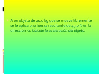 A un objeto de 20.0 kg que se mueve libremente
se le aplica una fuerza resultante de 45.0 N en la
dirección -x. Calcule la aceleración del objeto.
 