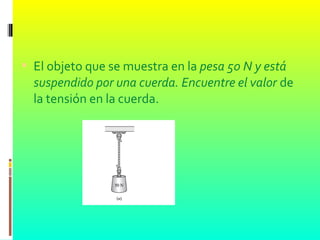  El objeto que se muestra en la pesa 50 N y está
suspendido por una cuerda. Encuentre el valor de
la tensión en la cuerda.
 