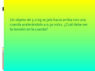  Un objeto de 5.0 kg se jala hacia arriba con una
cuerda acelerándolo a 0.30 m/s2. ¿Cuál debe ser
la tensión en la cuerda?
 