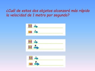 ¿Cuál de estos dos objetos alcanzará más rápido
la velocidad de 1 metro por segundo?
 