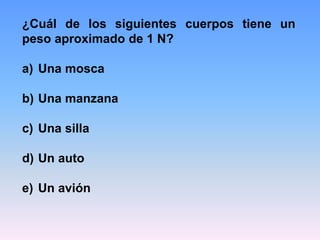 ¿Cuál de los siguientes cuerpos tiene un
peso aproximado de 1 N?
a) Una mosca
b) Una manzana
c) Una silla
d) Un auto
e) Un avión
 